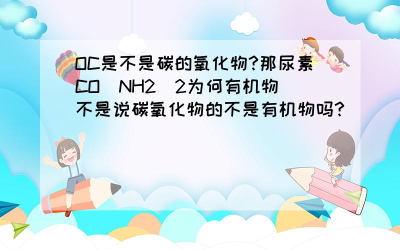 OC是不是碳的氧化物?那尿素CO(NH2)2为何有机物`不是说碳氧化物的不是有机物吗?