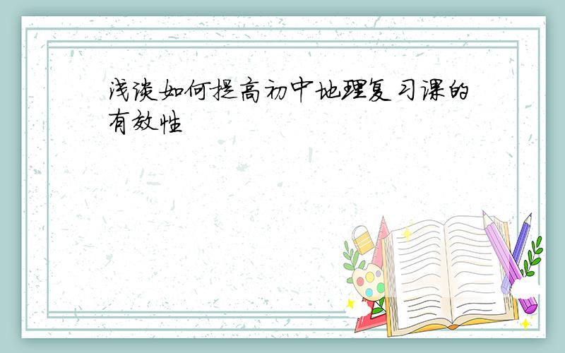 浅谈如何提高初中地理复习课的有效性