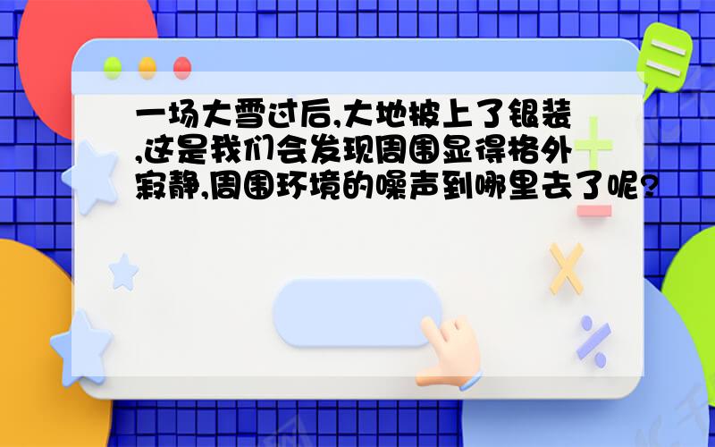 一场大雪过后,大地披上了银装,这是我们会发现周围显得格外寂静,周围环境的噪声到哪里去了呢?