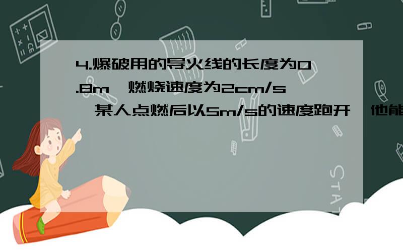 4.爆破用的导火线的长度为0.8m,燃烧速度为2cm/s,某人点燃后以5m/s的速度跑开,他能否跑到距180m的安全区呢?