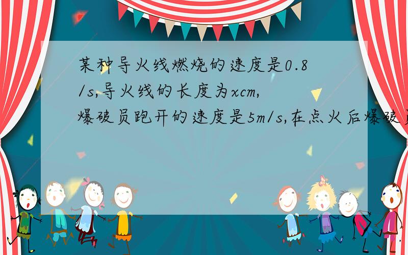 某种导火线燃烧的速度是0.8/s,导火线的长度为xcm,爆破员跑开的速度是5m/s,在点火后爆破员要跑到150m以外的安全地区.根据提议可列不等式--------