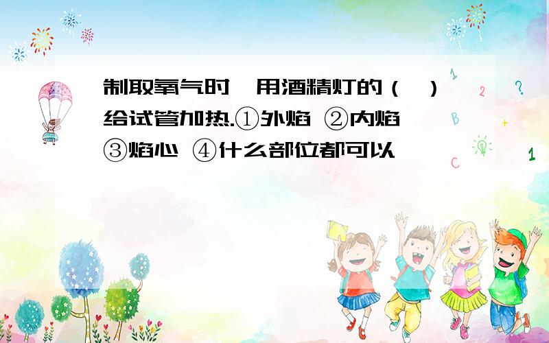 制取氧气时,用酒精灯的（ ）给试管加热.①外焰 ②内焰 ③焰心 ④什么部位都可以