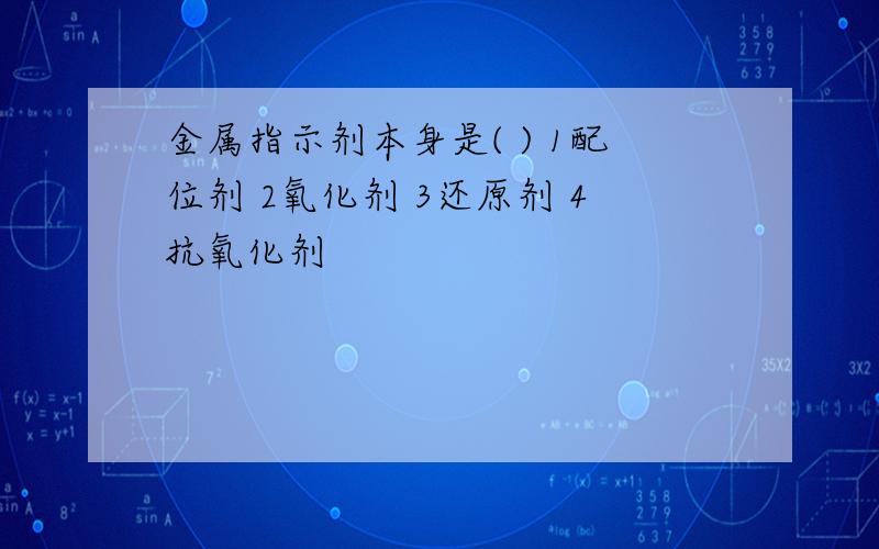 金属指示剂本身是( ) 1配位剂 2氧化剂 3还原剂 4抗氧化剂