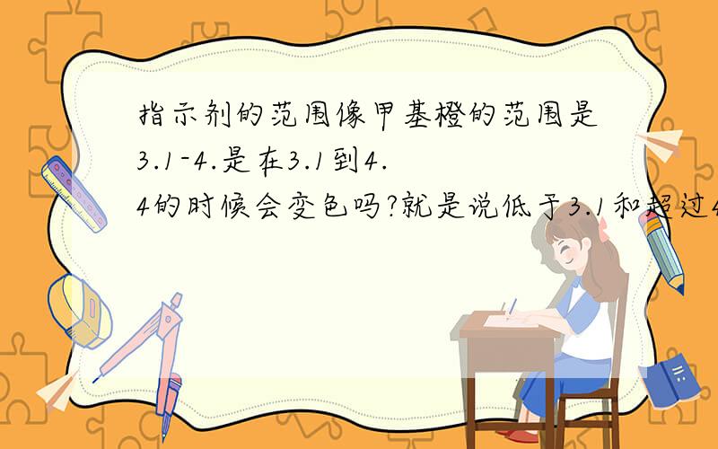 指示剂的范围像甲基橙的范围是3.1-4.是在3.1到4.4的时候会变色吗?就是说低于3.1和超过4.