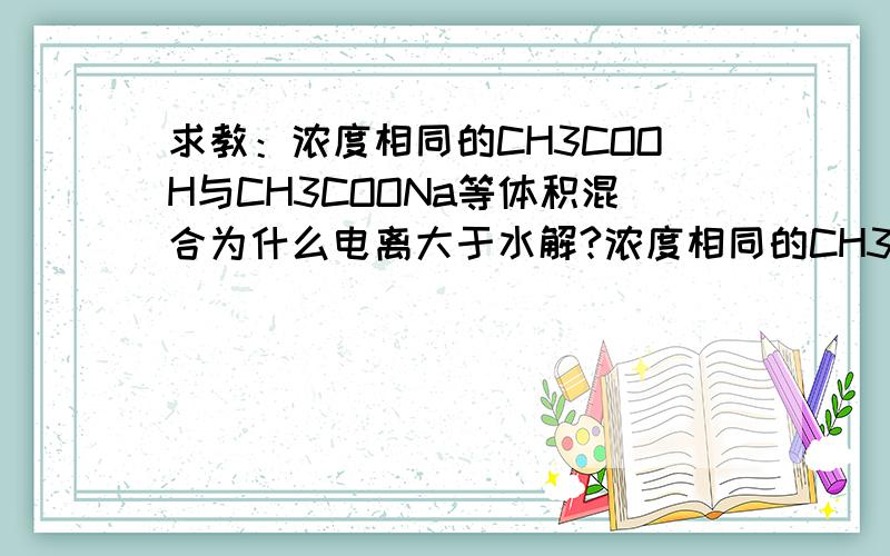 求教：浓度相同的CH3COOH与CH3COONa等体积混合为什么电离大于水解?浓度相同的CH3COOH与CH3COONa等体积混合显酸性,是以为电离大于水解,为什么电离大于水解?