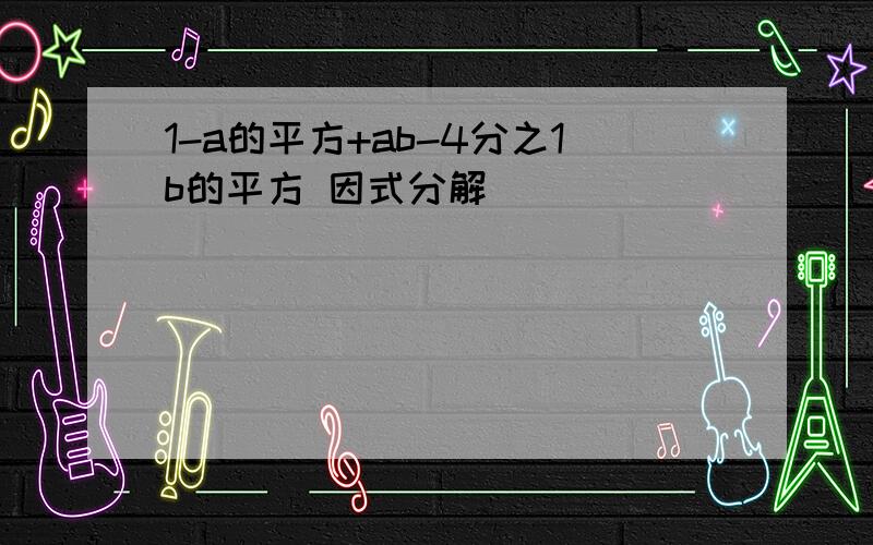 1-a的平方+ab-4分之1b的平方 因式分解