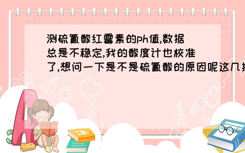 测硫氰酸红霉素的ph值,数据总是不稳定,我的酸度计也校准了,想问一下是不是硫氰酸的原因呢这几批每次测的时候都是从6.9划到6.0左右、、、