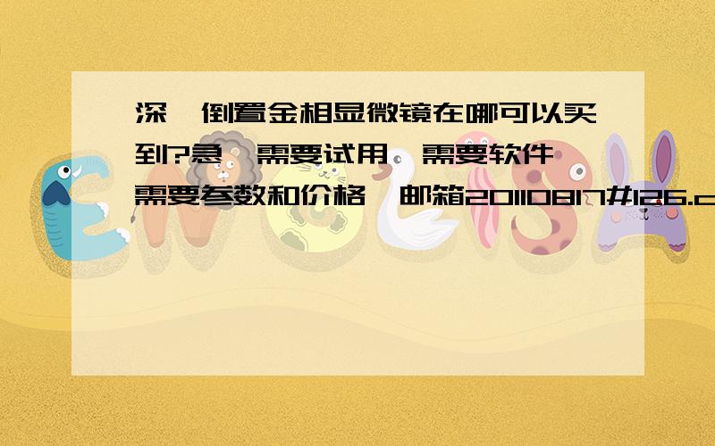 深圳倒置金相显微镜在哪可以买到?急,需要试用,需要软件,需要参数和价格,邮箱20110817#126.com