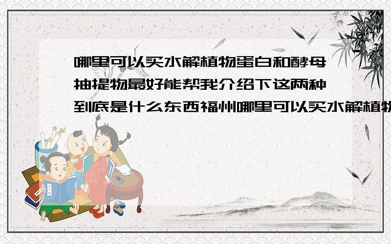 哪里可以买水解植物蛋白和酵母抽提物最好能帮我介绍下这两种到底是什么东西福州哪里可以买水解植物蛋白和酵母提取物价格大概多少?