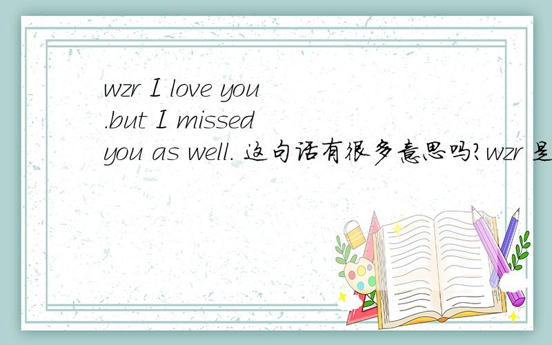 wzr I love you.but I missed you as well. 这句话有很多意思吗?wzr 是人名?请教请教,谢谢了