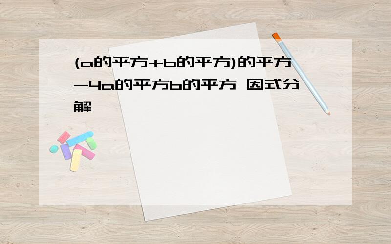 (a的平方+b的平方)的平方-4a的平方b的平方 因式分解