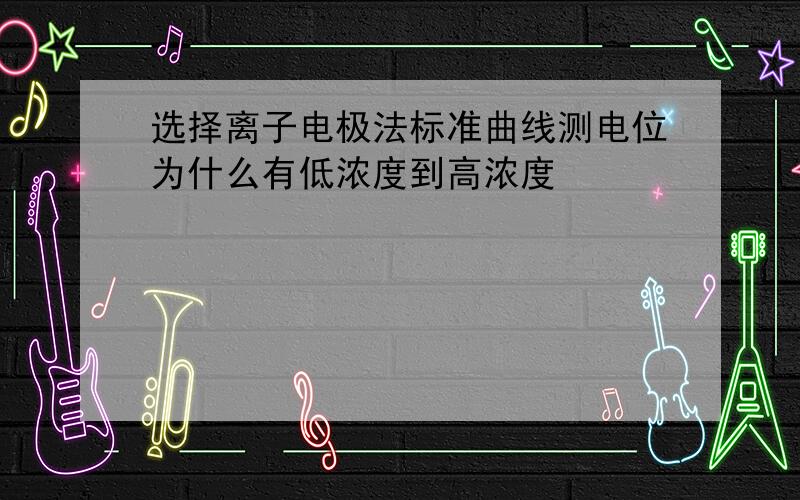 选择离子电极法标准曲线测电位为什么有低浓度到高浓度