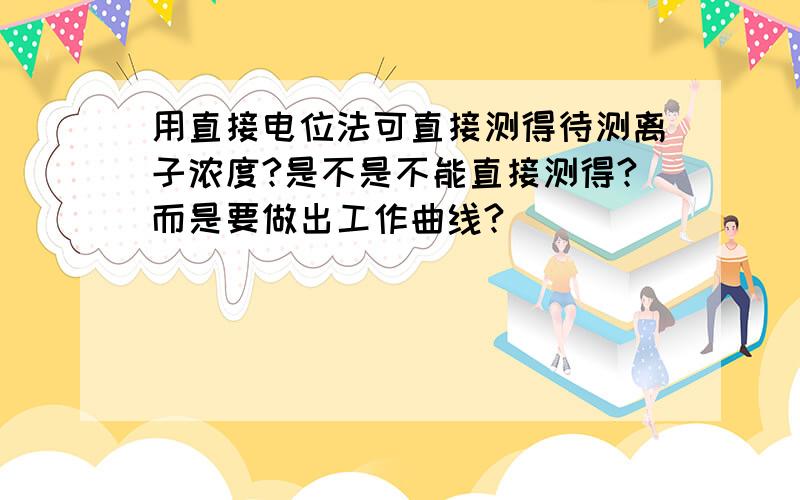 用直接电位法可直接测得待测离子浓度?是不是不能直接测得?而是要做出工作曲线?