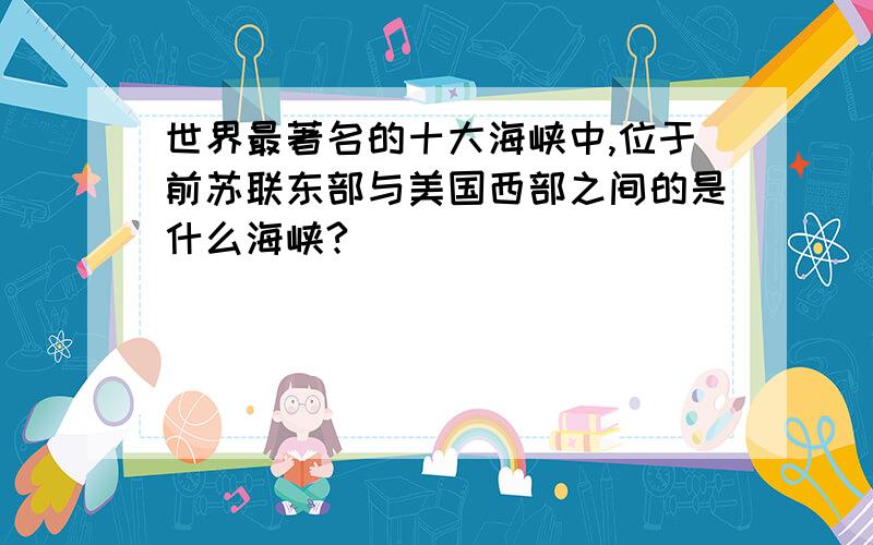 世界最著名的十大海峡中,位于前苏联东部与美国西部之间的是什么海峡?