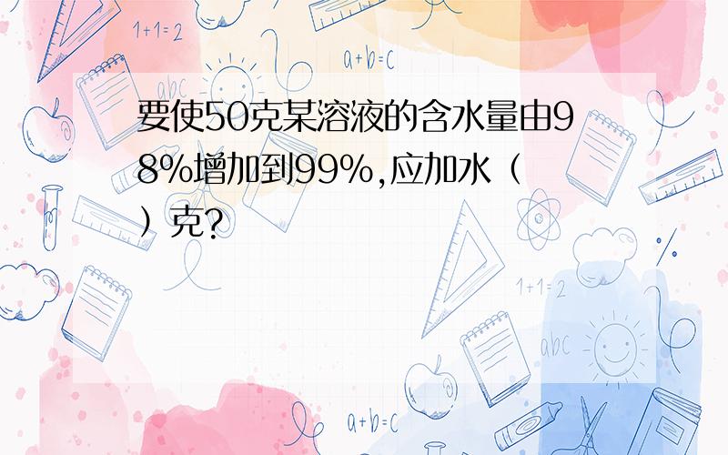 要使50克某溶液的含水量由98%增加到99%,应加水（ ）克?