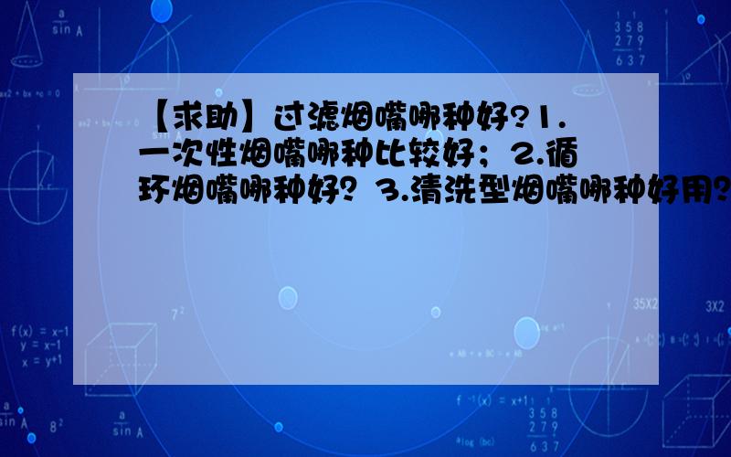 【求助】过滤烟嘴哪种好?1.一次性烟嘴哪种比较好；2.循环烟嘴哪种好？3.清洗型烟嘴哪种好用？