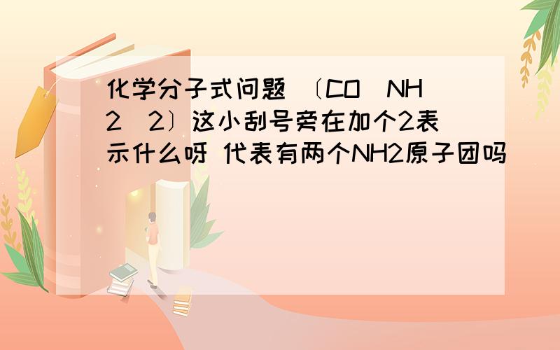 化学分子式问题 〔CO（NH2）2〕这小刮号旁在加个2表示什么呀 代表有两个NH2原子团吗