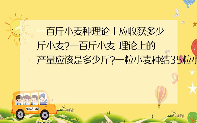 一百斤小麦种理论上应收获多少斤小麦?一百斤小麦 理论上的产量应该是多少斤?一粒小麦种结35粒小麦 是不是应该3500斤?呵呵 好像不对?