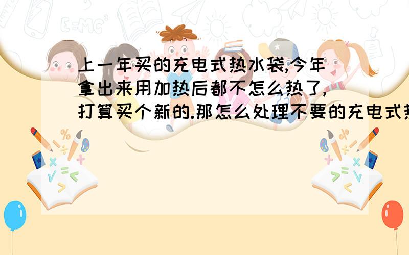 上一年买的充电式热水袋,今年拿出来用加热后都不怎么热了,打算买个新的.那怎么处理不要的充电式热水袋?直接丢垃圾桶?