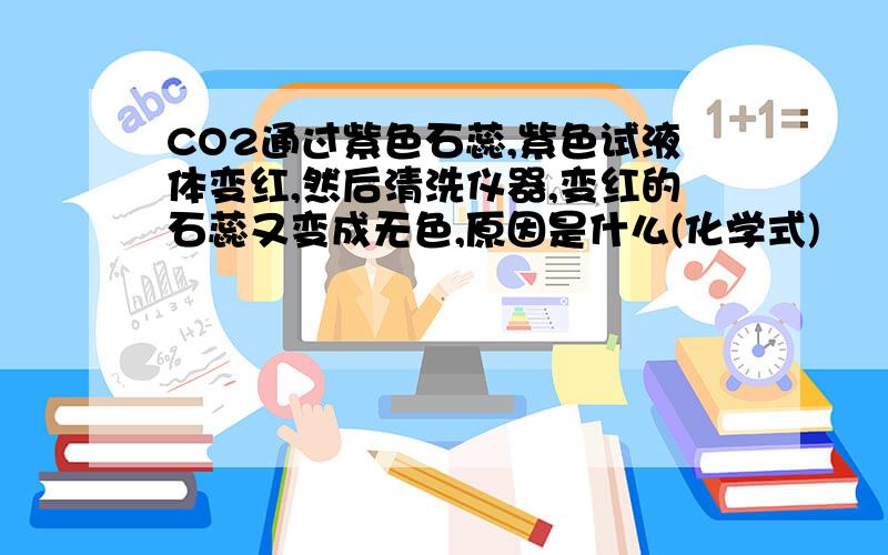 CO2通过紫色石蕊,紫色试液体变红,然后清洗仪器,变红的石蕊又变成无色,原因是什么(化学式)