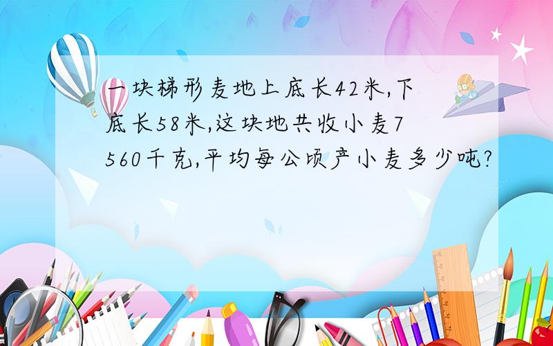 一块梯形麦地上底长42米,下底长58米,这块地共收小麦7560千克,平均每公顷产小麦多少吨?