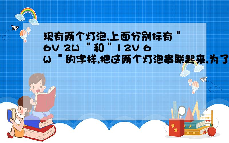 现有两个灯泡,上面分别标有＂6V 2W ＂和＂12V 6W ＂的字样,把这两个灯泡串联起来,为了使其中一个灯泡持续发光,则加在串联电路两端的电压是?.