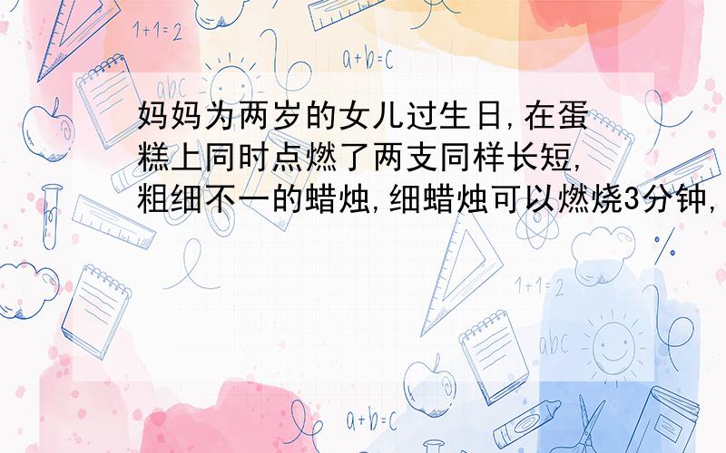 妈妈为两岁的女儿过生日,在蛋糕上同时点燃了两支同样长短,粗细不一的蜡烛,细蜡烛可以燃烧3分钟,粗蜡烛可以燃烧5分钟,同时将两支蜡烛吹灭时,发现细蜡烛的长度正好是粗蜡烛剩下长度的