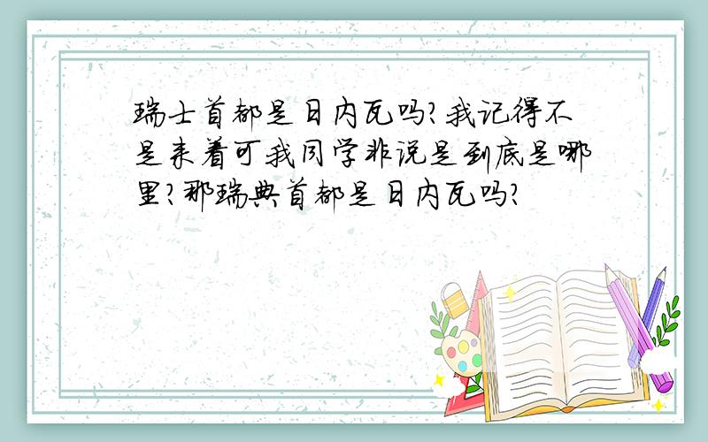 瑞士首都是日内瓦吗?我记得不是来着可我同学非说是到底是哪里?那瑞典首都是日内瓦吗？