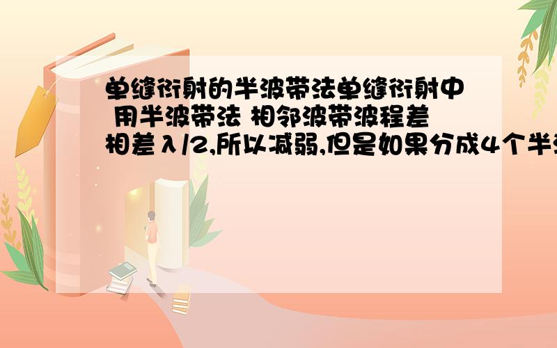 单缝衍射的半波带法单缝衍射中 用半波带法 相邻波带波程差相差λ/2,所以减弱,但是如果分成4个半波带,第1 、3个不是相差λ 相互加强 而第2、 4个也差λ加强吗