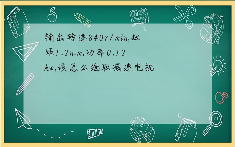 输出转速840r/min,扭矩1.2n.m,功率0.12kw,该怎么选取减速电机