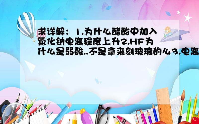 求详解：1.为什么醋酸中加入氯化钠电离程度上升2.HF为什么是弱酸..不是拿来刻玻璃的么3.电离和水解都分别是吸热还是放热?4.为什么盐溶液浓度不论升高或降低都促进水解?5.盐类的蒸干（比