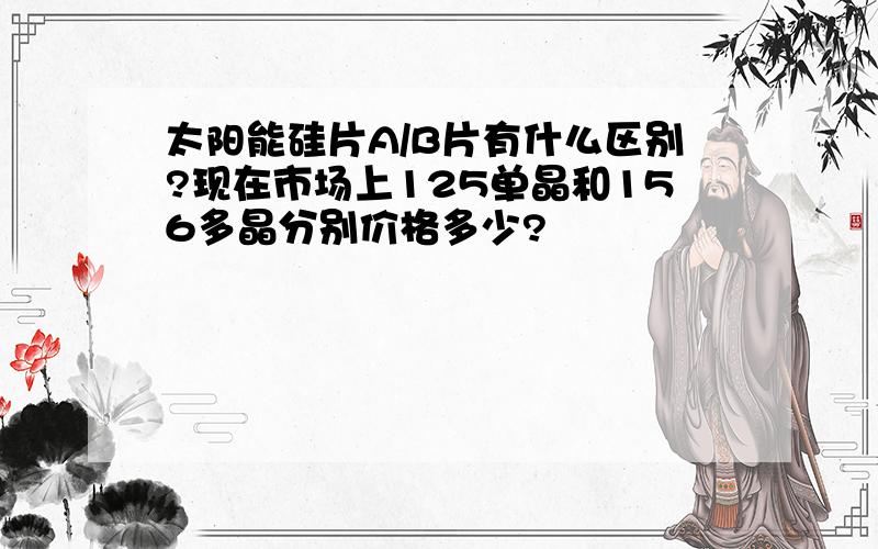 太阳能硅片A/B片有什么区别?现在市场上125单晶和156多晶分别价格多少?