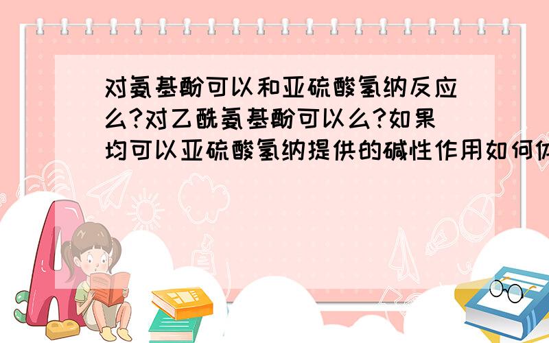 对氨基酚可以和亚硫酸氢纳反应么?对乙酰氨基酚可以么?如果均可以亚硫酸氢纳提供的碱性作用如何体现?