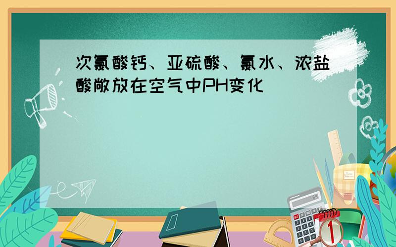 次氯酸钙、亚硫酸、氯水、浓盐酸敞放在空气中PH变化