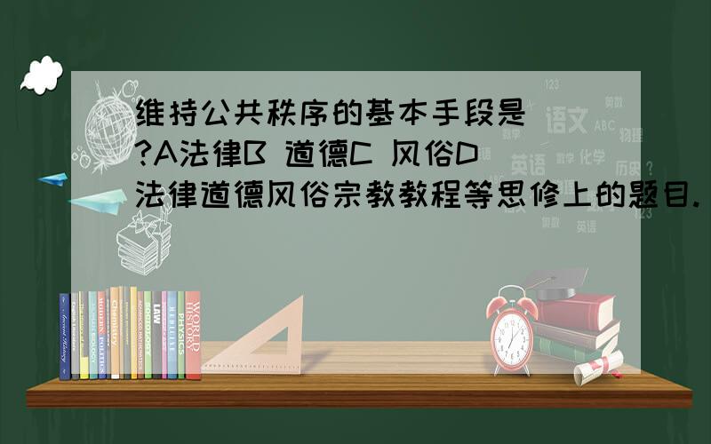 维持公共秩序的基本手段是（）?A法律B 道德C 风俗D 法律道德风俗宗教教程等思修上的题目.