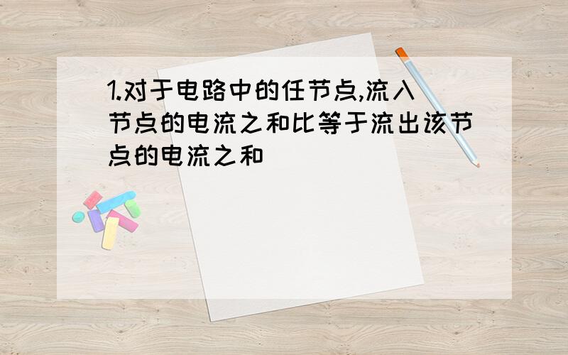 1.对于电路中的任节点,流入节点的电流之和比等于流出该节点的电流之和 （ ）