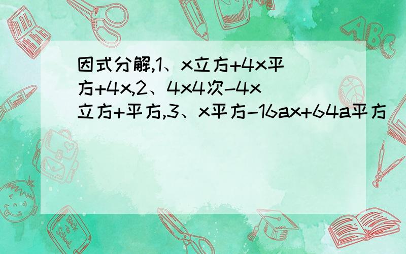 因式分解,1、x立方+4x平方+4x,2、4x4次-4x立方+平方,3、x平方-16ax+64a平方