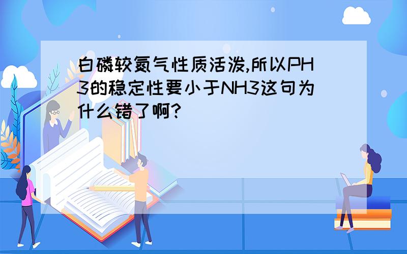 白磷较氮气性质活泼,所以PH3的稳定性要小于NH3这句为什么错了啊?