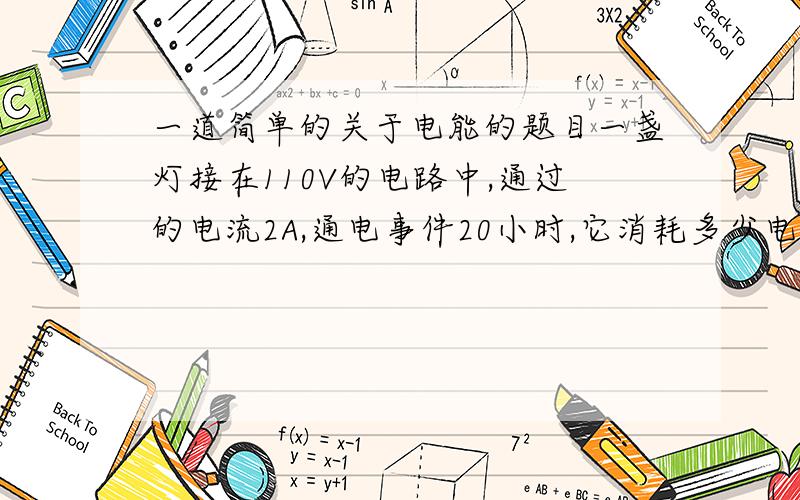 一道简单的关于电能的题目一盏灯接在110V的电路中,通过的电流2A,通电事件20小时,它消耗多少电能?合多少度电?以上就是全部题目