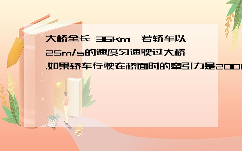 大桥全长 36km,若轿车以25m/s的速度匀速驶过大桥.如果轿车行驶在桥面时的牵引力是2000N,轿车的功率是多大