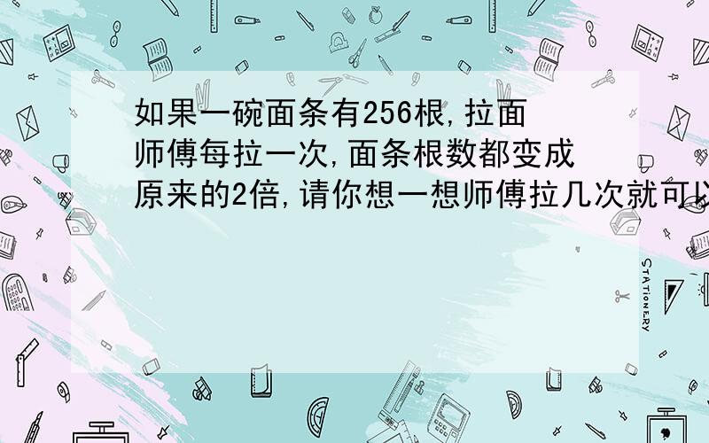 如果一碗面条有256根,拉面师傅每拉一次,面条根数都变成原来的2倍,请你想一想师傅拉几次就可以给你做一碗面?