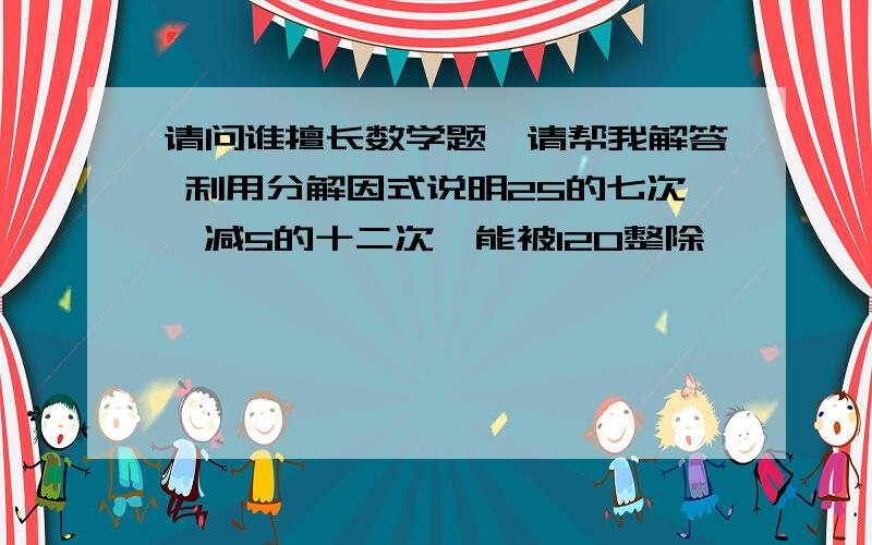 请问谁擅长数学题,请帮我解答 利用分解因式说明25的七次幂减5的十二次幂能被120整除