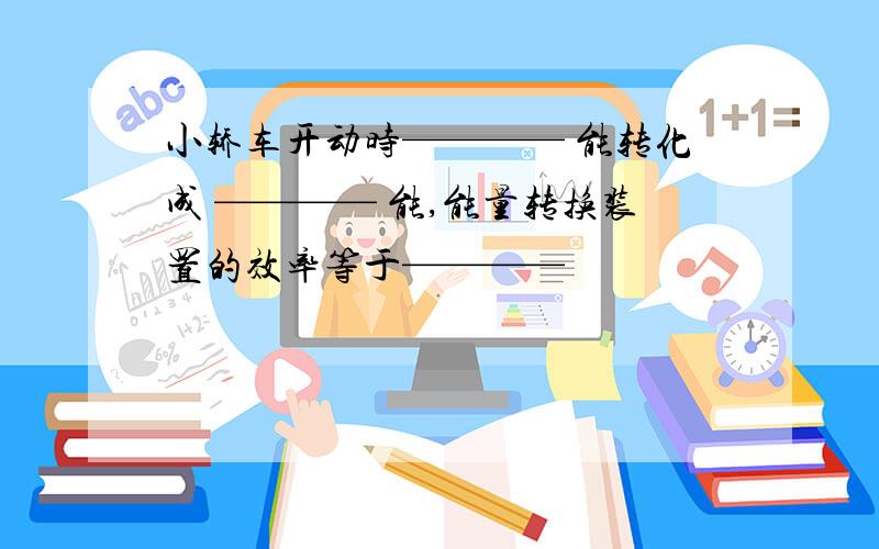 小轿车开动时———— 能转化成 ———— 能,能量转换装置的效率等于————