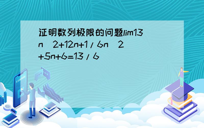 证明数列极限的问题lim13n^2+12n+1/6n^2+5n+6=13/6