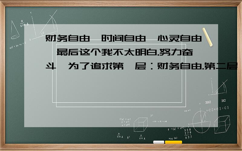 财务自由,时间自由,心灵自由,最后这个我不太明白.努力奋斗,为了追求第一层：财务自由.第二层,时间自由.第三层,心灵自由.—————————————————————————————