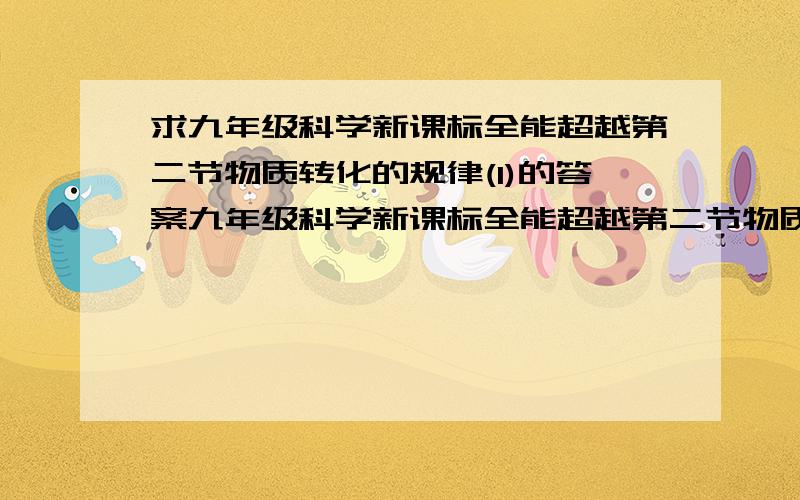 求九年级科学新课标全能超越第二节物质转化的规律(1)的答案九年级科学新课标全能超越第二节物质转化的规律(1)的答案题目是在太多太多了.没有几个小时恐怕是打不完的了所以没有题目我