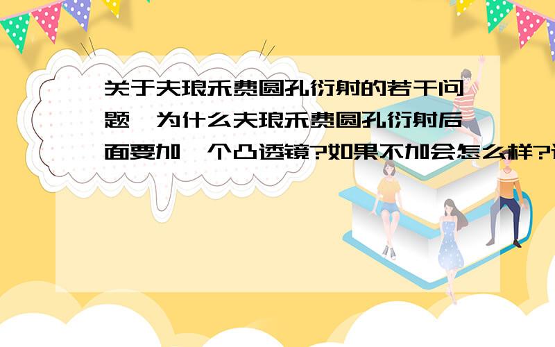 关于夫琅禾费圆孔衍射的若干问题,为什么夫琅禾费圆孔衍射后面要加一个凸透镜?如果不加会怎么样?还有我发现小孔能起到凹透镜的作用,这是为什么?跟夫琅禾费圆孔衍射有关吗?（每个问题