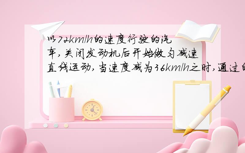 以72km/h的速度行驶的汽车,关闭发动机后开始做匀减速直线运动,当速度减为36km/h之时,通过的位移为30m.（1）汽车关闭发动机后的加速度（2）汽车关闭发动机后5s内的路程