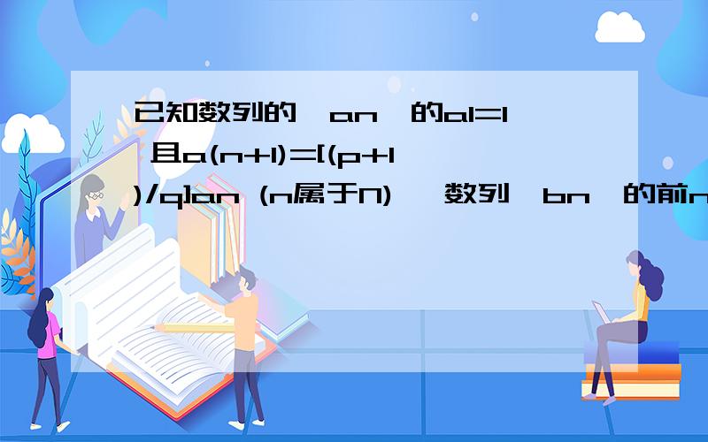 已知数列的{an}的a1=1 且a(n+1)=[(p+1)/q]an (n属于N) ,数列{bn}的前n项和Sn=p-p(bn),其中p,q 为实常数,且0