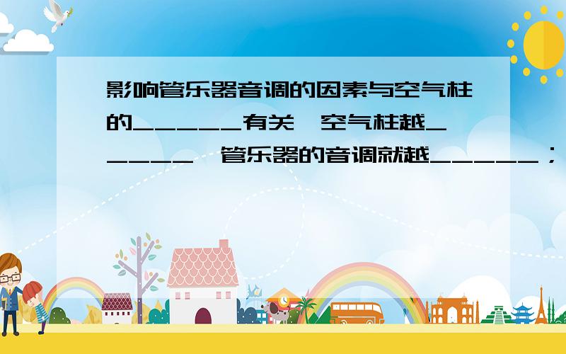 影响管乐器音调的因素与空气柱的_____有关,空气柱越_____,管乐器的音调就越_____；空气柱越_____,管乐器的音调就越_____.